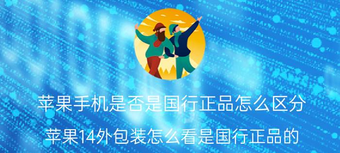 苹果手机是否是国行正品怎么区分 苹果14外包装怎么看是国行正品的？